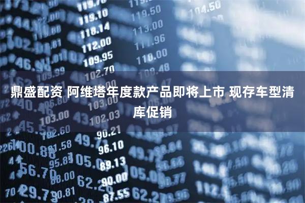 鼎盛配资 阿维塔年度款产品即将上市 现存车型清库促销