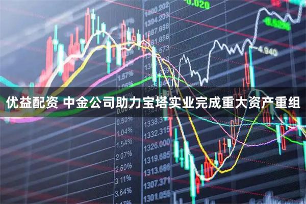 优益配资 中金公司助力宝塔实业完成重大资产重组