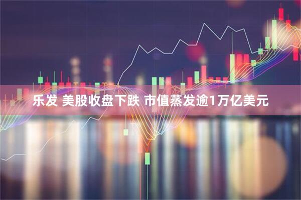 乐发 美股收盘下跌 市值蒸发逾1万亿美元