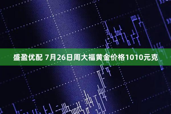 盛盈优配 7月26日周大福黄金价格1010元克