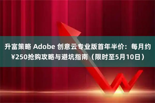 升富策略 Adobe 创意云专业版首年半价：每月约¥250抢购攻略与避坑指南（限时至5月10日）