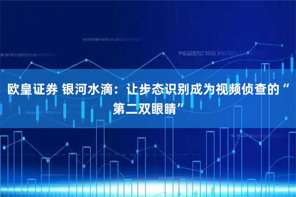 欧皇证券 银河水滴：让步态识别成为视频侦查的“第二双眼睛”