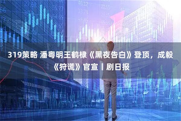 319策略 潘粤明王鹤棣《黑夜告白》登顶，成毅《狩谎》官宣丨剧日报
