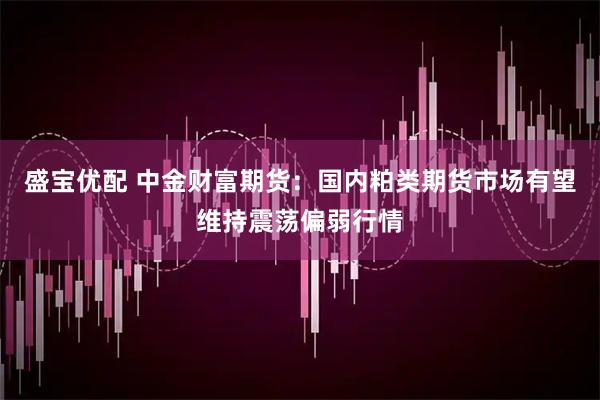 盛宝优配 中金财富期货：国内粕类期货市场有望维持震荡偏弱行情