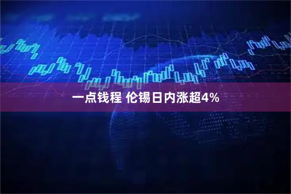 一点钱程 伦锡日内涨超4%