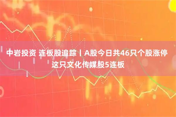 中岩投资 连板股追踪丨A股今日共46只个股涨停 这只文化传媒股5连板