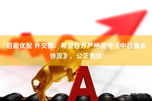 启盈优配 外交部：希望日方严格遵守《中日渔业协定》，公正执法