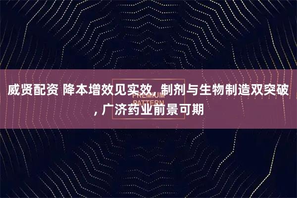 威贤配资 降本增效见实效, 制剂与生物制造双突破, 广济药业前景可期