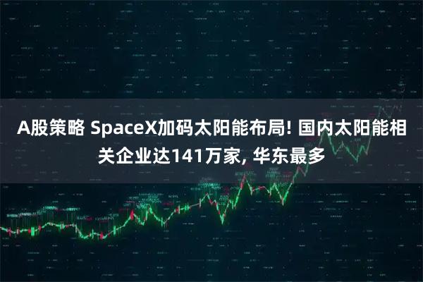 A股策略 SpaceX加码太阳能布局! 国内太阳能相关企业达141万家, 华东最多