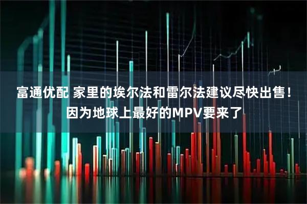 富通优配 家里的埃尔法和雷尔法建议尽快出售！因为地球上最好的MPV要来了
