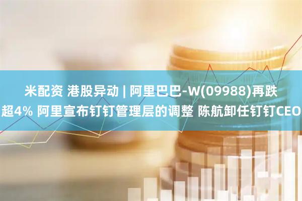 米配资 港股异动 | 阿里巴巴-W(09988)再跌超4% 阿里宣布钉钉管理层的调整 陈航卸任钉钉CEO