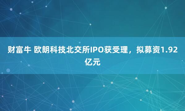 财富牛 欧朗科技北交所IPO获受理，拟募资1.92亿元