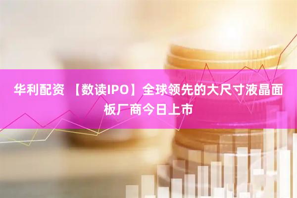 华利配资 【数读IPO】全球领先的大尺寸液晶面板厂商今日上市