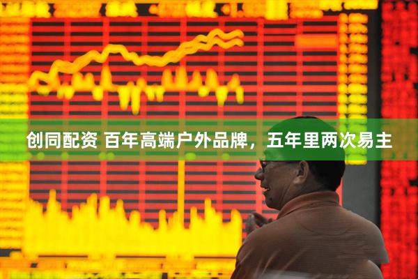 创同配资 百年高端户外品牌，五年里两次易主