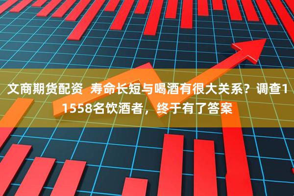 文商期货配资  寿命长短与喝酒有很大关系？调查11558名饮酒者，终于有了答案