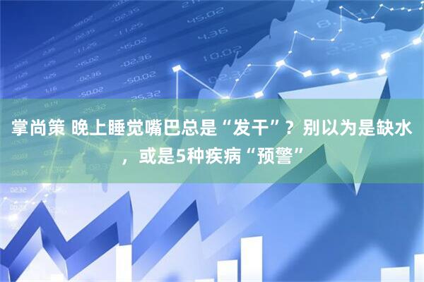 掌尚策 晚上睡觉嘴巴总是“发干”？别以为是缺水，或是5种疾病“预警”