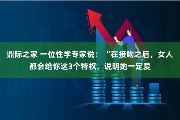 鼎际之家 一位性学专家说: “在接吻之后,女人都会给你这3个特权,说明她一定爱