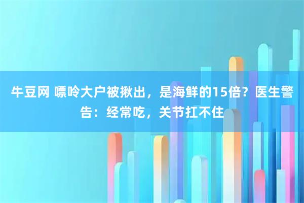 牛豆网 嘌呤大户被揪出，是海鲜的15倍？医生警告：经常吃，关节扛不住