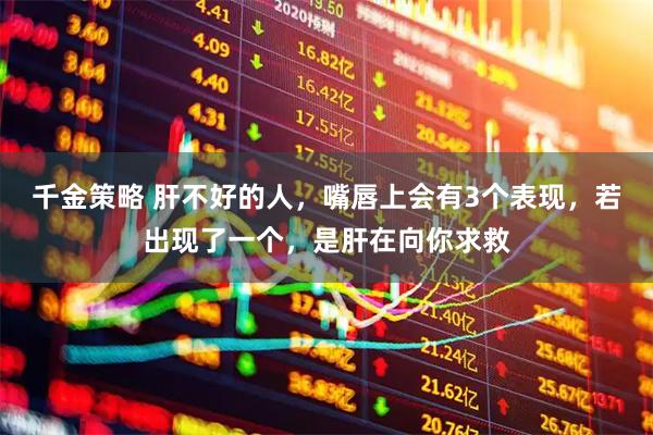 千金策略 肝不好的人，嘴唇上会有3个表现，若出现了一个，是肝在向你求救