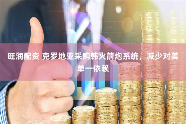 旺润配资 克罗地亚采购韩火箭炮系统，减少对美单一依赖